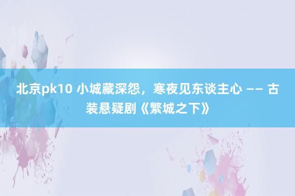 北京pk10 小城藏深怨，寒夜见东谈主心 —— 古装悬疑剧《繁城之下》