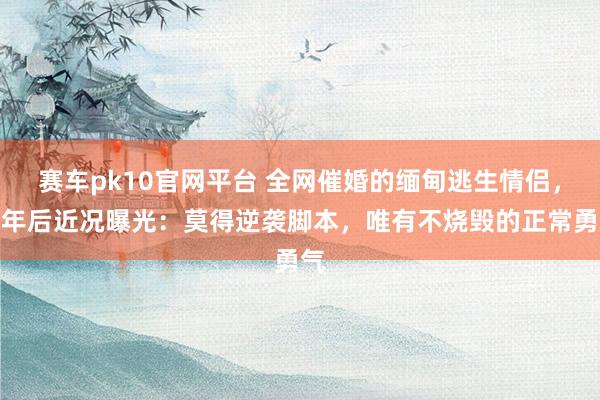 赛车pk10官网平台 全网催婚的缅甸逃生情侣，一年后近况曝光：莫得逆袭脚本，唯有不烧毁的正常勇气
