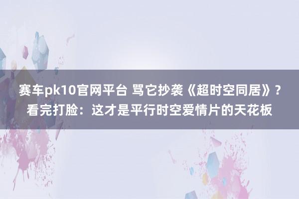 赛车pk10官网平台 骂它抄袭《超时空同居》？看完打脸：这才是平行时空爱情片的天花板
