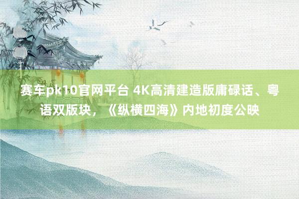 赛车pk10官网平台 4K高清建造版庸碌话、粤语双版块，《纵横四海》内地初度公映
