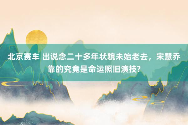 北京赛车 出说念二十多年状貌未始老去，宋慧乔靠的究竟是命运照旧演技?