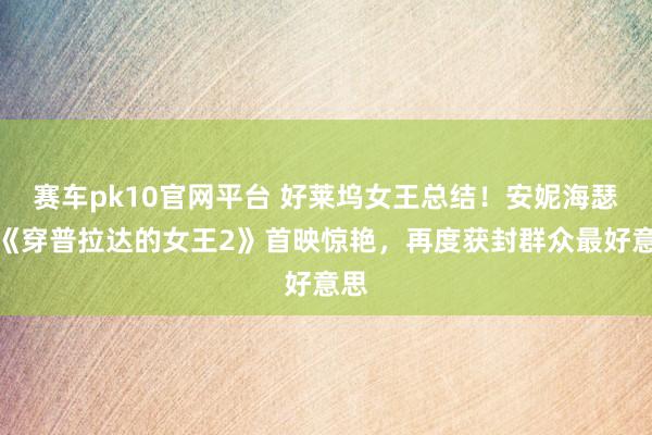 赛车pk10官网平台 好莱坞女王总结！安妮海瑟薇《穿普拉达的女王2》首映惊艳，再度获封群众最好意思