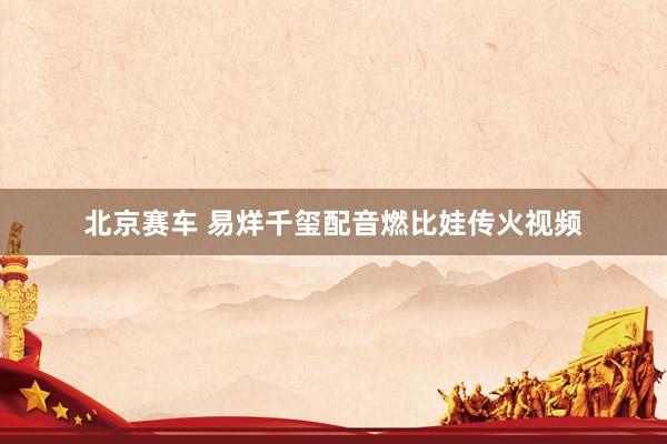 北京赛车 易烊千玺配音燃比娃传火视频