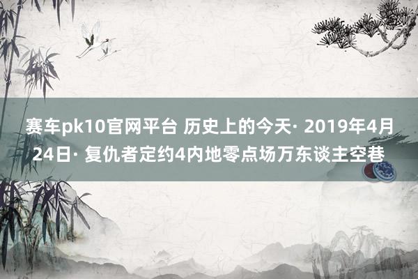 赛车pk10官网平台 历史上的今天· 2019年4月24日· 复仇者定约4内地零点场万东谈主空巷