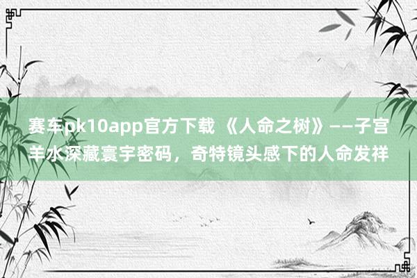 赛车pk10app官方下载 《人命之树》——子宫羊水深藏寰宇密码，奇特镜头感下的人命发祥