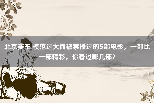 北京赛车 模范过大而被禁播过的5部电影，一部比一部精彩，你看过哪几部？