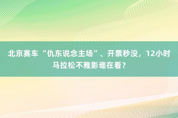 北京赛车 “仇东说念主场”、开票秒没，12小时马拉松不雅影谁在看？