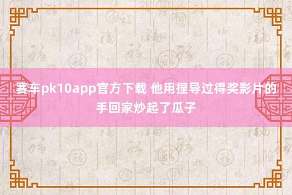 赛车pk10app官方下载 他用捏导过得奖影片的手回家炒起了瓜子