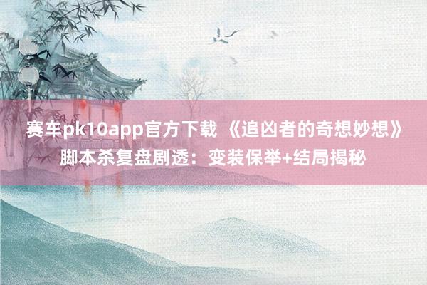 赛车pk10app官方下载 《追凶者的奇想妙想》脚本杀复盘剧透：变装保举+结局揭秘