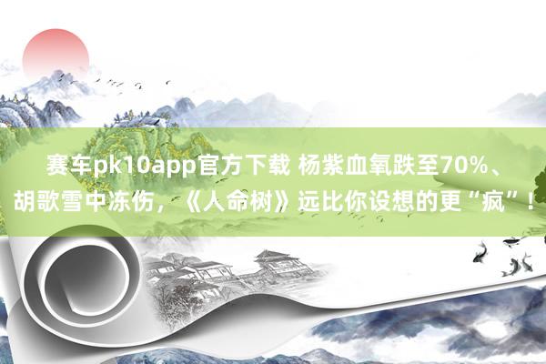 赛车pk10app官方下载 杨紫血氧跌至70%、胡歌雪中冻伤，《人命树》远比你设想的更“疯”！