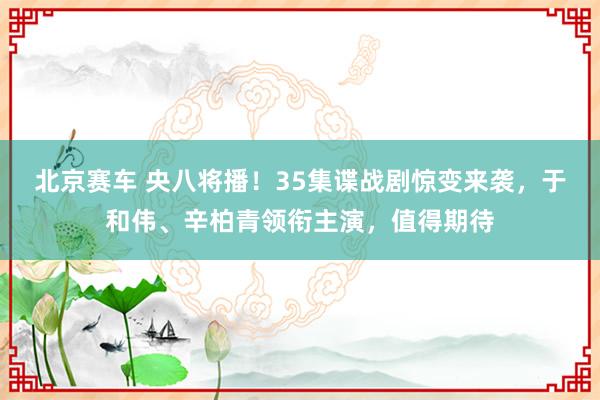 北京赛车 央八将播！35集谍战剧惊变来袭，于和伟、辛柏青领衔主演，值得期待