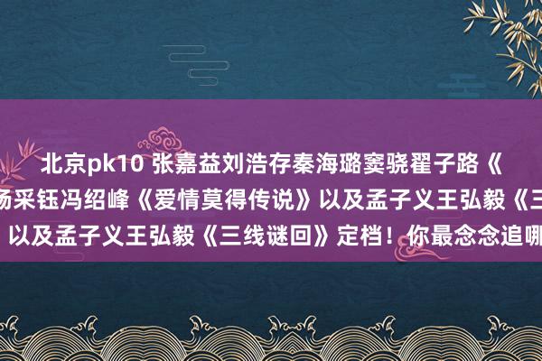 北京pk10 张嘉益刘浩存秦海璐窦骁翟子路《主角》还有唐嫣赵又廷杨采钰冯绍峰《爱情莫得传说》以及孟子义王弘毅《三线谜回》定档！你最念念追哪部？