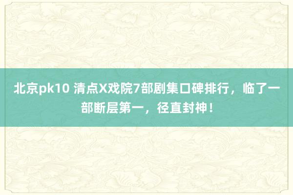 北京pk10 清点X戏院7部剧集口碑排行，临了一部断层第一，径直封神！