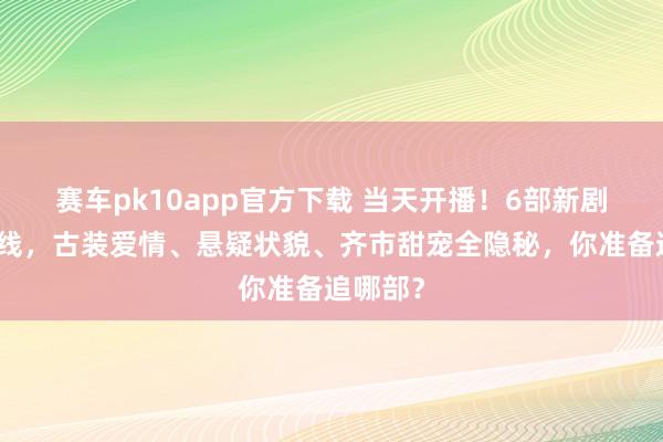 赛车pk10app官方下载 当天开播！6部新剧同天上线，古装爱情、悬疑状貌、齐市甜宠全隐秘，你准备追哪部？