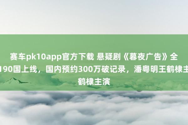 赛车pk10app官方下载 悬疑剧《暮夜广告》全球190国上线，国内预约300万破记录，潘粤明王鹤棣主演