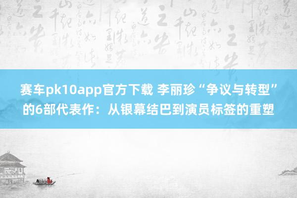 赛车pk10app官方下载 李丽珍“争议与转型”的6部代表作：从银幕结巴到演员标签的重塑