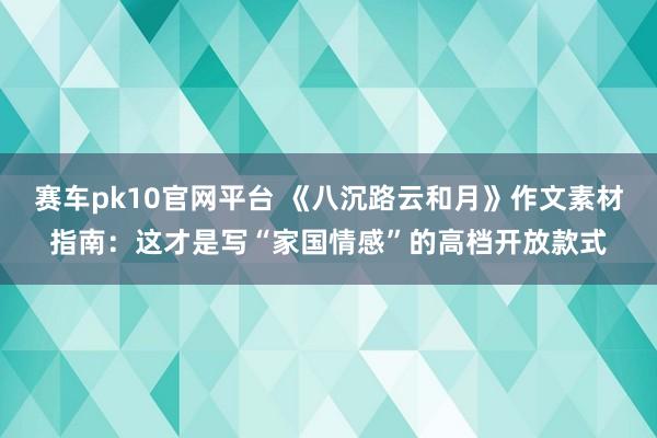 赛车pk10官网平台 《八沉路云和月》作文素材指南：这才是写“家国情感”的高档开放款式