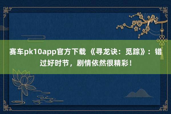 赛车pk10app官方下载 《寻龙诀：觅踪》：错过好时节，剧情依然很精彩！