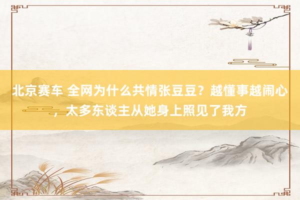 北京赛车 全网为什么共情张豆豆？越懂事越闹心，太多东谈主从她身上照见了我方