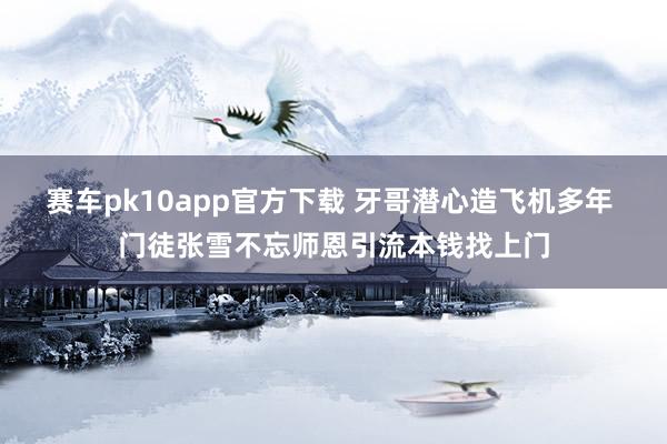 赛车pk10app官方下载 牙哥潜心造飞机多年 门徒张雪不忘师恩引流本钱找上门