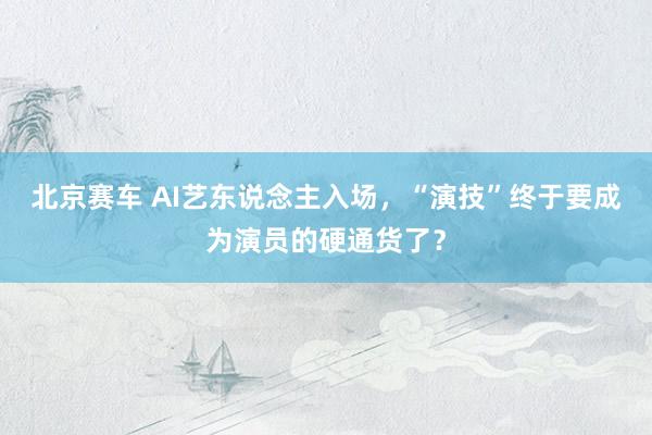 北京赛车 AI艺东说念主入场，“演技”终于要成为演员的硬通货了？