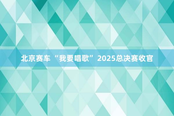 北京赛车 “我要唱歌” 2025总决赛收官