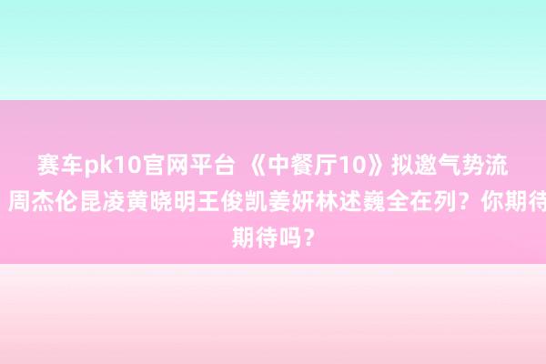 赛车pk10官网平台 《中餐厅10》拟邀气势流出，周杰伦昆凌黄晓明王俊凯姜妍林述巍全在列？你期待吗？