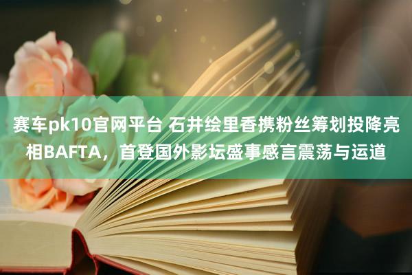 赛车pk10官网平台 石井绘里香携粉丝筹划投降亮相BAFTA，首登国外影坛盛事感言震荡与运道