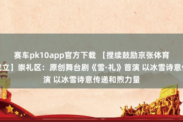 赛车pk10app官方下载 【捏续鼓励京张体育文化旅游带成立】崇礼区：原创舞台剧《雪·礼》首演 以冰雪诗意传递和煦力量