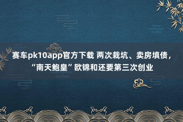 赛车pk10app官方下载 两次栽坑、卖房填债，“南天鲍皇”欧锦和还要第三次创业