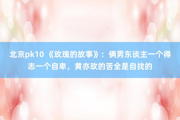 北京pk10 《玫瑰的故事》：俩男东谈主一个得志一个自卑，黄亦玫的苦全是自找的