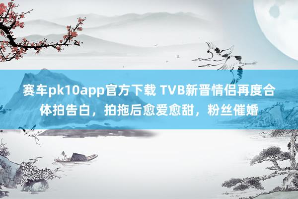 赛车pk10app官方下载 TVB新晋情侣再度合体拍告白，拍拖后愈爱愈甜，粉丝催婚