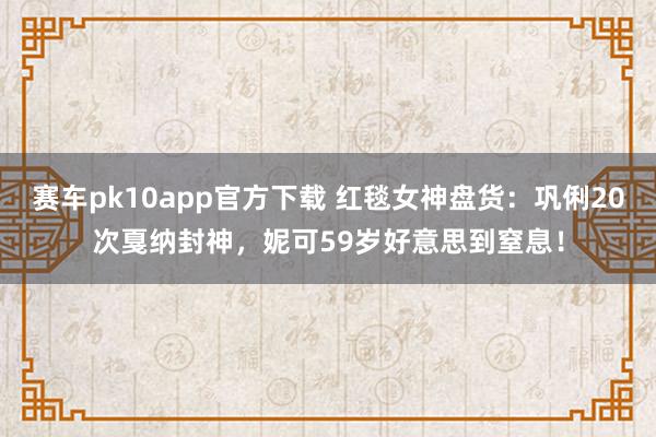 赛车pk10app官方下载 红毯女神盘货：巩俐20次戛纳封神，妮可59岁好意思到窒息！