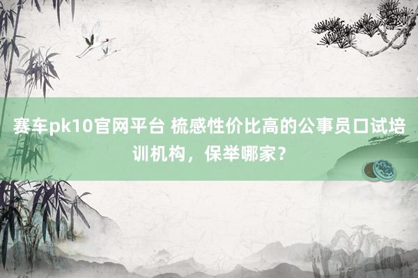赛车pk10官网平台 梳感性价比高的公事员口试培训机构，保举哪家？