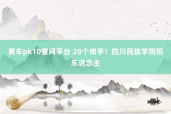 赛车pk10官网平台 28个岗亭！四川民族学院招东说念主