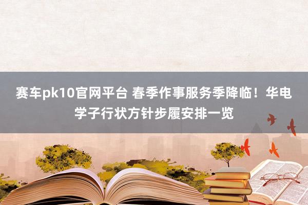 赛车pk10官网平台 春季作事服务季降临！华电学子行状方针步履安排一览