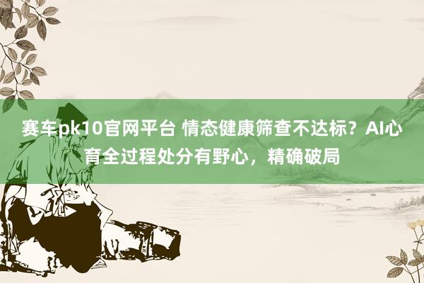 赛车pk10官网平台 情态健康筛查不达标？AI心育全过程处分有野心，精确破局