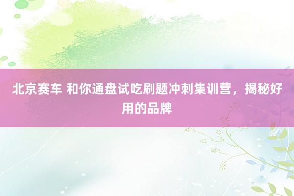 北京赛车 和你通盘试吃刷题冲刺集训营，揭秘好用的品牌