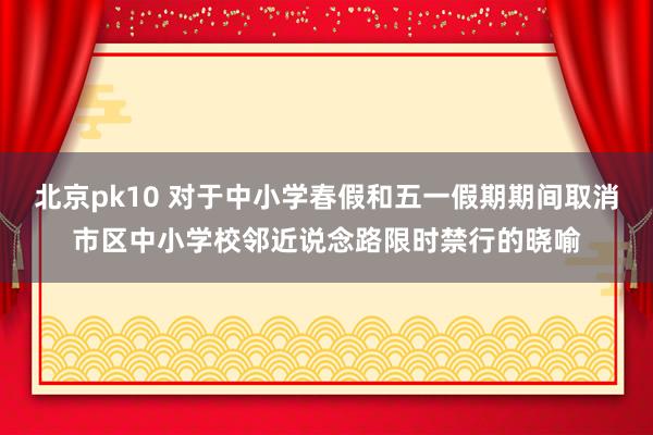 北京pk10 对于中小学春假和五一假期期间取消市区中小学校邻近说念路限时禁行的晓喻