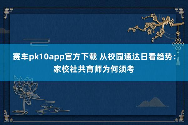 赛车pk10app官方下载 从校园通达日看趋势：家校社共育师为何须考