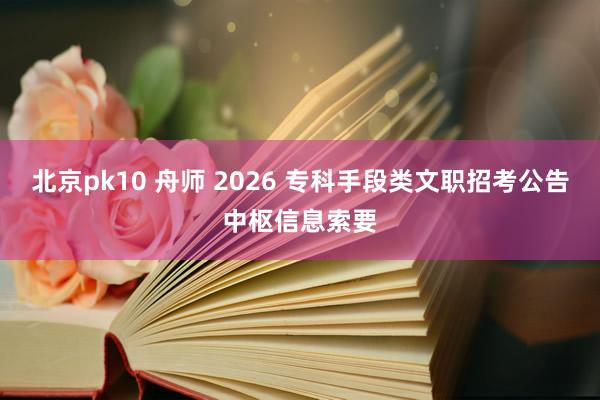 北京pk10 舟师 2026 专科手段类文职招考公告中枢信息索要