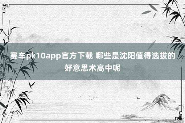 赛车pk10app官方下载 哪些是沈阳值得选拔的好意思术高中呢