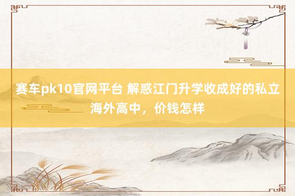 赛车pk10官网平台 解惑江门升学收成好的私立海外高中，价钱怎样