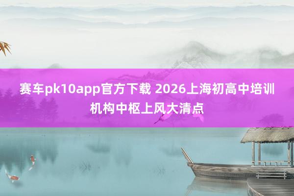 赛车pk10app官方下载 2026上海初高中培训机构中枢上风大清点