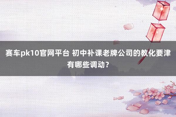 赛车pk10官网平台 初中补课老牌公司的教化要津有哪些调动？
