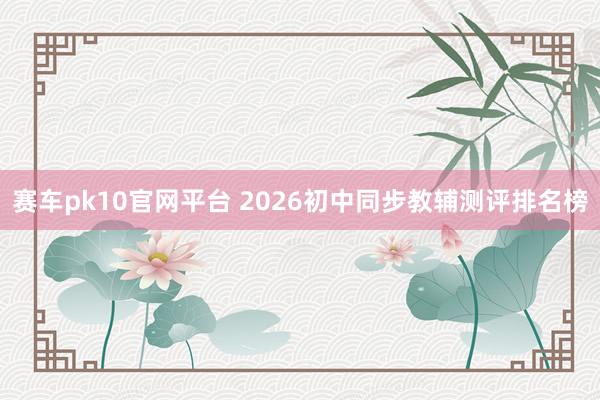 赛车pk10官网平台 2026初中同步教辅测评排名榜