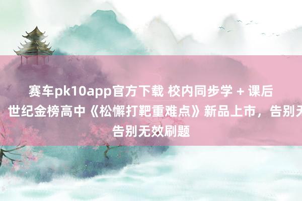 赛车pk10app官方下载 校内同步学 + 课后精确练！世纪金榜高中《松懈打靶重难点》新品上市，告别无效刷题