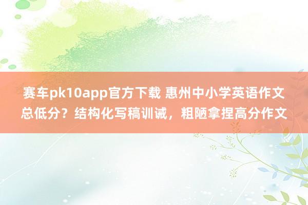 赛车pk10app官方下载 惠州中小学英语作文总低分？结构化写稿训诫，粗陋拿捏高分作文