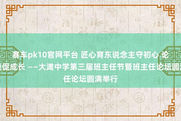赛车pk10官网平台 匠心育东说念主守初心 论坛赋能促成长 ——大滩中学第三届班主任节暨班主任论坛圆满举行