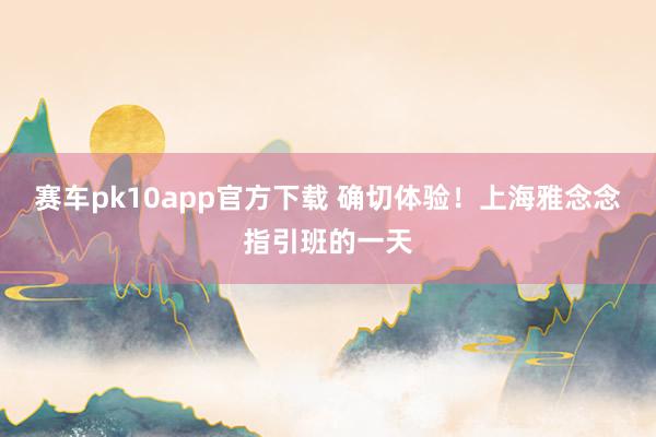 赛车pk10app官方下载 确切体验！上海雅念念指引班的一天